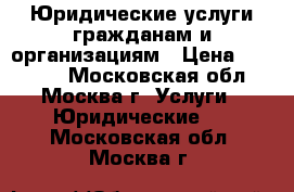 Юридические услуги гражданам и организациям › Цена ­ 15 000 - Московская обл., Москва г. Услуги » Юридические   . Московская обл.,Москва г.